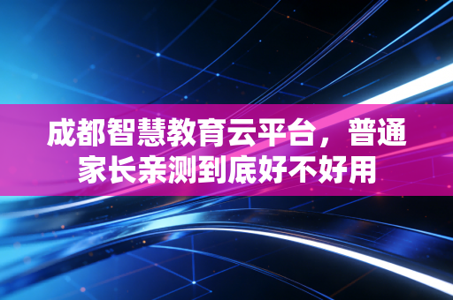 成都智慧教育云平台，普通家长亲测到底好不好用