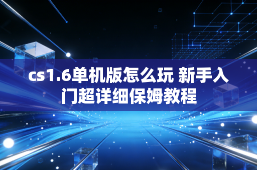 cs1.6单机版怎么玩 新手入门超详细保姆教程