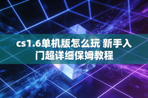 cs1.6单机版怎么玩 新手入门超详细保姆教程