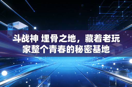 斗战神 埋骨之地，藏着老玩家整个青春的秘密基地