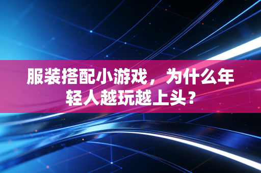 服装搭配小游戏,为什么年轻人越玩越上头?