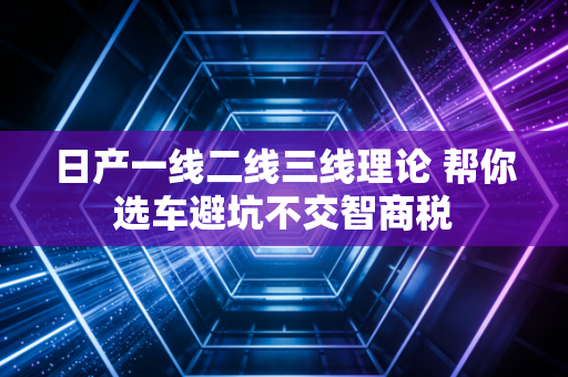 日产一线二线三线理论 帮你选车避坑不交智商税