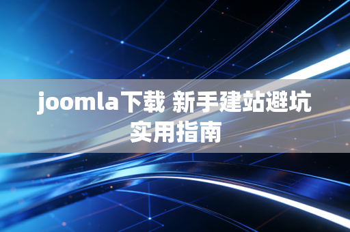 joomla下载 新手建站避坑实用指南