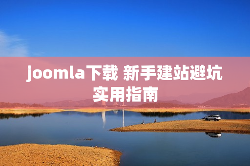 joomla下载 新手建站避坑实用指南