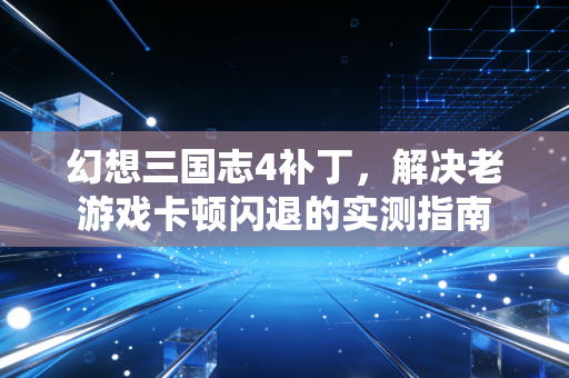 幻想三国志4补丁，解决老游戏卡顿闪退的实测指南