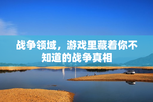 战争领域，游戏里藏着你不知道的战争真相