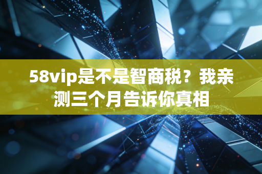 58vip是不是智商税？我亲测三个月告诉你真相