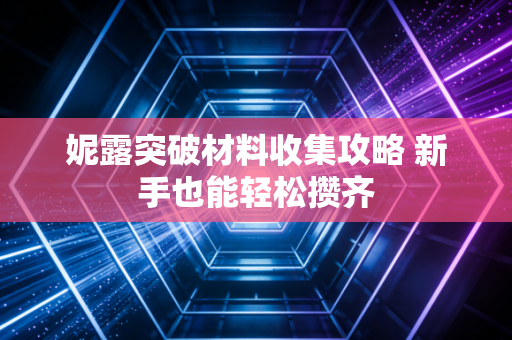 妮露突破材料收集攻略 新手也能轻松攒齐
