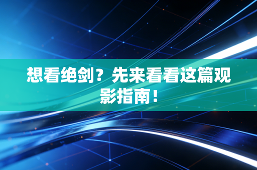 想看绝剑?先来看看这篇观影指南!