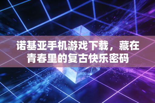 诺基亚手机游戏下载，藏在青春里的复古快乐密码