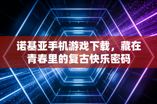诺基亚手机游戏下载，藏在青春里的复古快乐密码