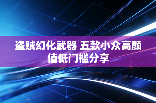 盗贼幻化武器 五款小众高颜值低门槛分享
