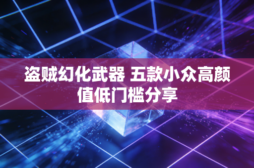 盗贼幻化武器 五款小众高颜值低门槛分享