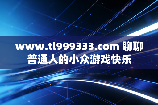 www.tl999333.com 聊聊普通人的小众游戏快乐