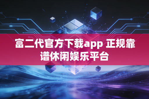 富二代官方下载app 正规靠谱休闲娱乐平台