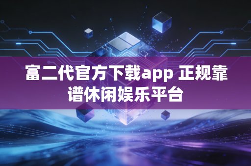 富二代官方下载app 正规靠谱休闲娱乐平台