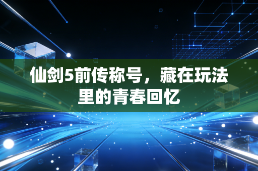 仙剑5前传称号,藏在玩法里的青春回忆