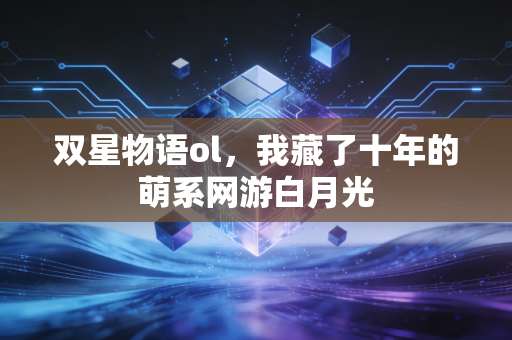 双星物语ol，我藏了十年的萌系网游白月光