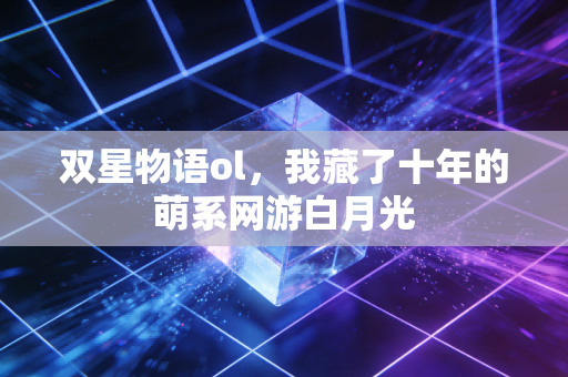 双星物语ol，我藏了十年的萌系网游白月光