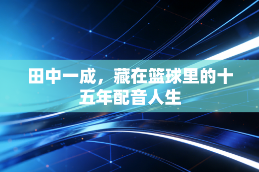 田中一成,藏在篮球里的十五年配音人生