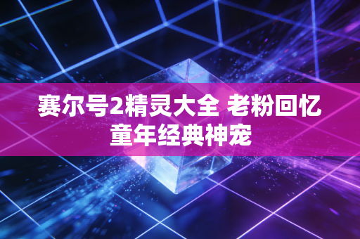 赛尔号2精灵大全 老粉回忆童年经典神宠