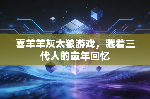 喜羊羊灰太狼游戏，藏着三代人的童年回忆