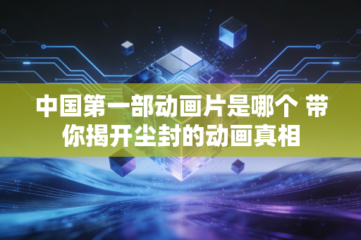 中国第一部动画片是哪个 带你揭开尘封的动画真相