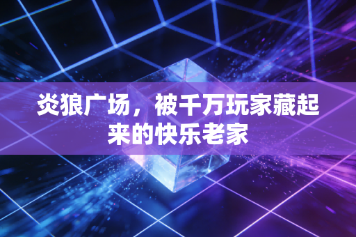 炎狼广场，被千万玩家藏起来的快乐老家