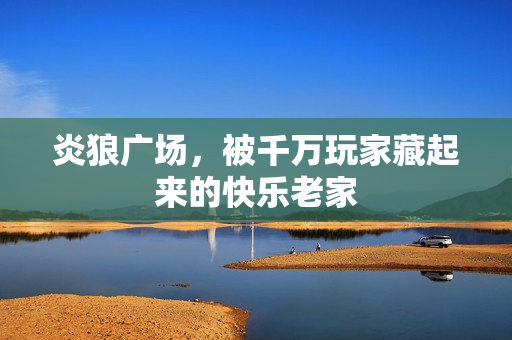 炎狼广场，被千万玩家藏起来的快乐老家