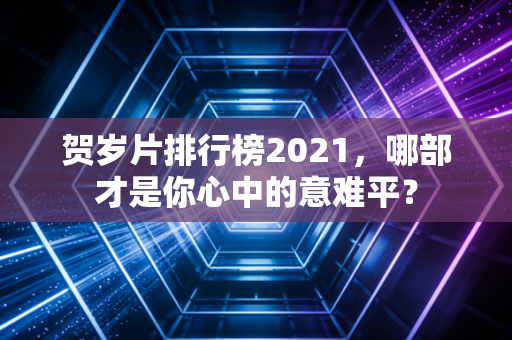 贺岁片排行榜2021，哪部才是你心中的意难平？