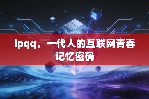 ipqq，一代人的互联网青春记忆密码