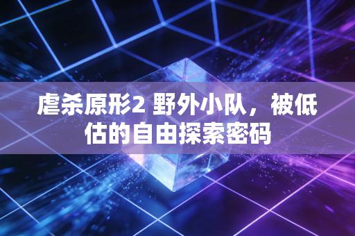 虐杀原形2 野外小队，被低估的自由探索密码