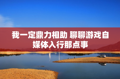 我一定鼎力相助 聊聊游戏自媒体入行那点事