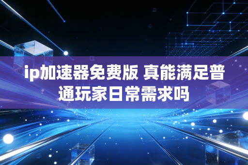 ip加速器免费版 真能满足普通玩家日常需求吗