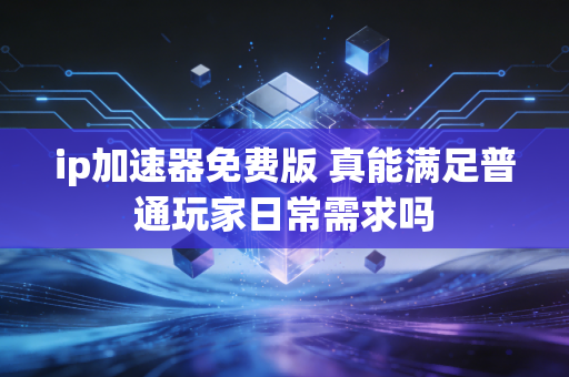 ip加速器免费版 真能满足普通玩家日常需求吗