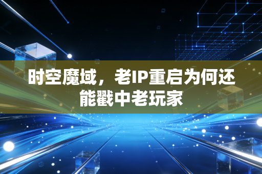 时空魔域，老IP重启为何还能戳中老玩家