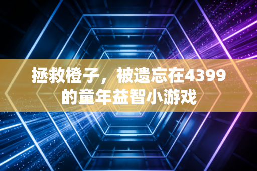 拯救橙子，被遗忘在4399的童年益智小游戏