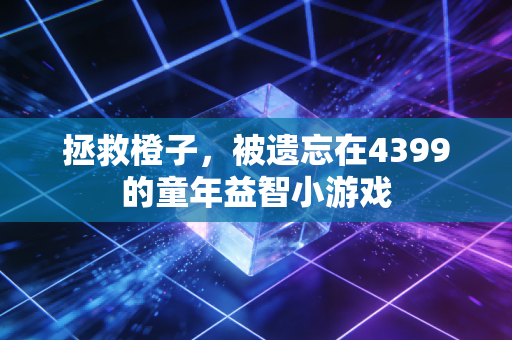 拯救橙子，被遗忘在4399的童年益智小游戏
