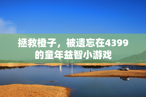 拯救橙子，被遗忘在4399的童年益智小游戏