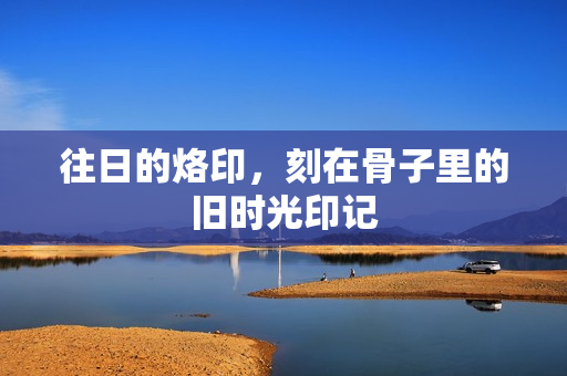 往日的烙印，刻在骨子里的旧时光印记