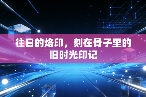 往日的烙印，刻在骨子里的旧时光印记