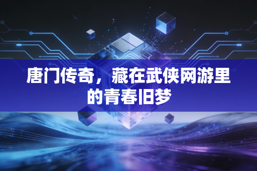 唐门传奇，藏在武侠网游里的青春旧梦