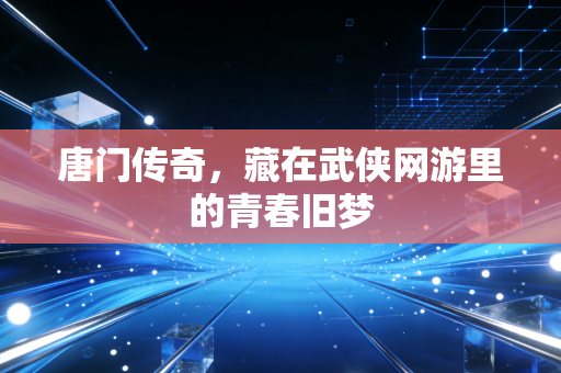 唐门传奇，藏在武侠网游里的青春旧梦