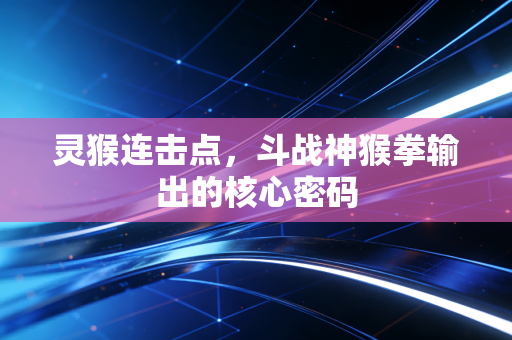 灵猴连击点，斗战神猴拳输出的核心密码