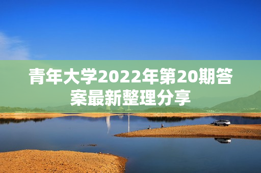青年大学2022年第20期答案最新整理分享