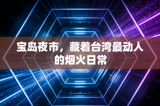 宝岛夜市,藏着台湾最动人的烟火日常