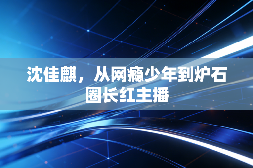 沈佳麒，从网瘾少年到炉石圈长红主播