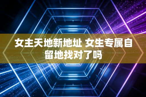 女主天地新地址 女生专属自留地找对了吗