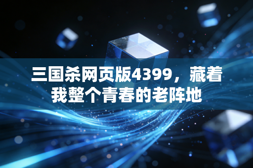 三国杀网页版4399,藏着我整个青春的老阵地