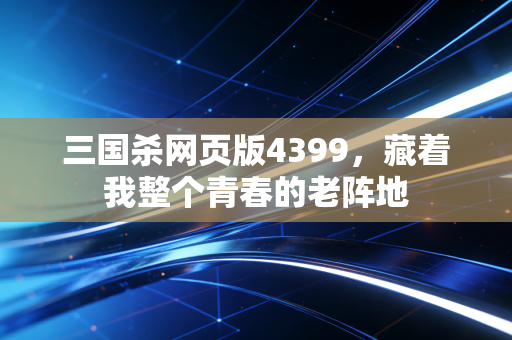 三国杀网页版4399，藏着我整个青春的老阵地